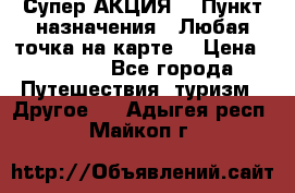 Супер АКЦИЯ! › Пункт назначения ­ Любая точка на карте! › Цена ­ 5 000 - Все города Путешествия, туризм » Другое   . Адыгея респ.,Майкоп г.